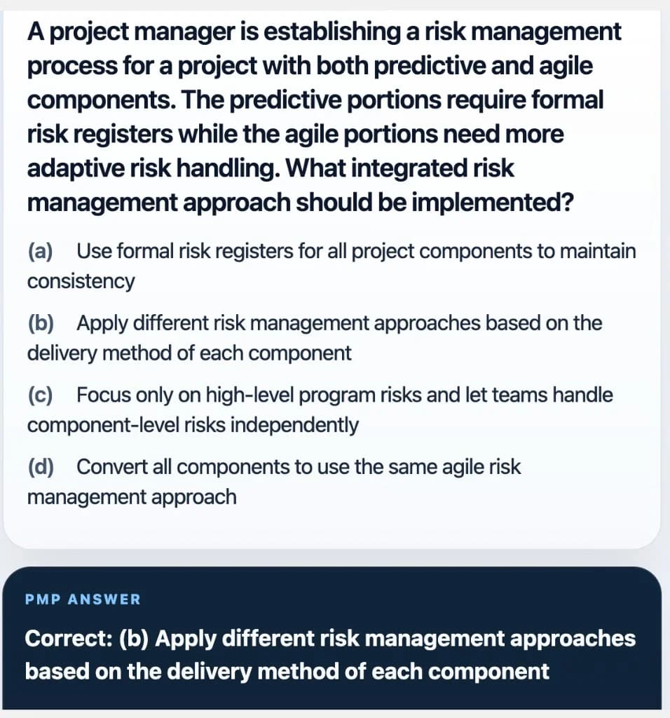 Sample Anki card: A project manager is establishing a risk management process for a project with both predictive and agile components. The predictive portions require formal risk registers while the agile portions need more adaptive risk handling. What integrated risk management approach should be implemented?