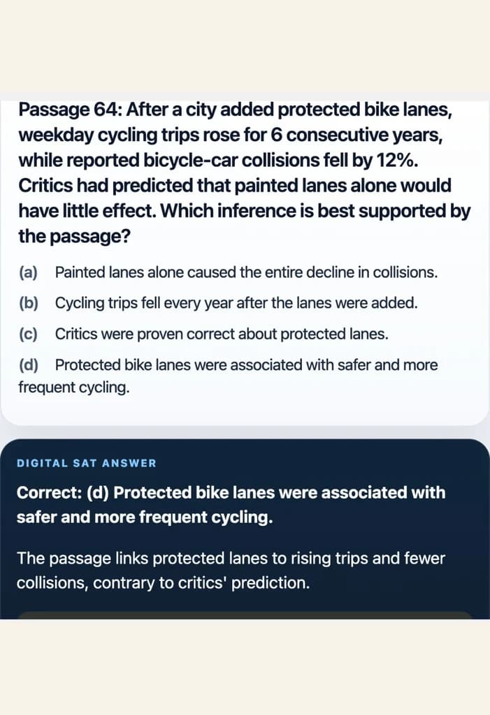 Sample Anki card: Passage: After a city added protected bike lanes, weekday cycling trips rose for 6 consecutive years, while reported bicycle-car collisions fell by 12%. Which inference is best supported by the passage?